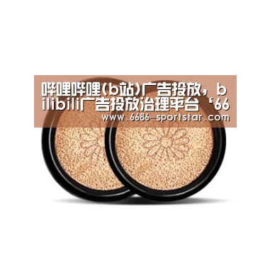 哔哩哔哩(b站)广告投放,bilibili广告投放治理平台‘6686赛事直播’(图2) 6686赛事直播